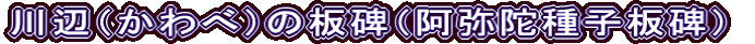 川辺（かわべ）の板碑（阿弥陀種子板碑）