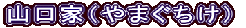山口家（やまぐちけ）