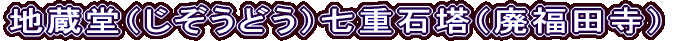 地蔵堂（じぞうどう）七重石塔（廃福田寺）
